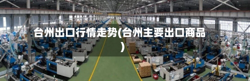 台州出口行情走势(台州主要出口商品)