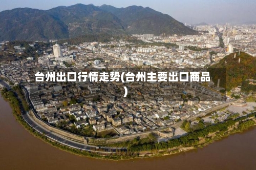 台州出口行情走势(台州主要出口商品)
