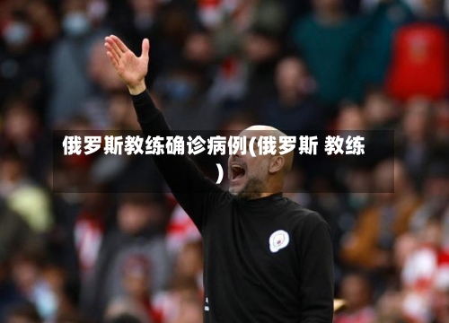 俄罗斯教练确诊病例(俄罗斯 教练)