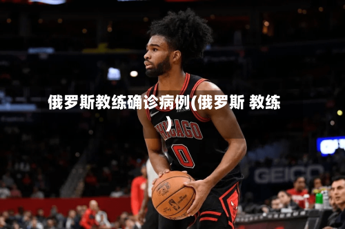 俄罗斯教练确诊病例(俄罗斯 教练)