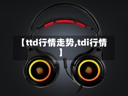 【ttd行情走势,tdi行情】