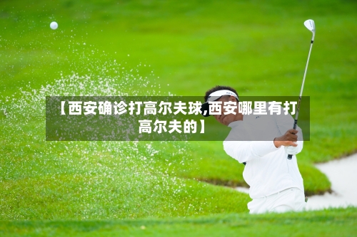 【西安确诊打高尔夫球,西安哪里有打高尔夫的】