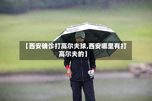 【西安确诊打高尔夫球,西安哪里有打高尔夫的】