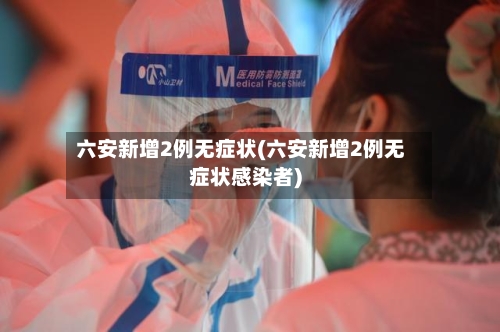 六安新增2例无症状(六安新增2例无症状感染者)