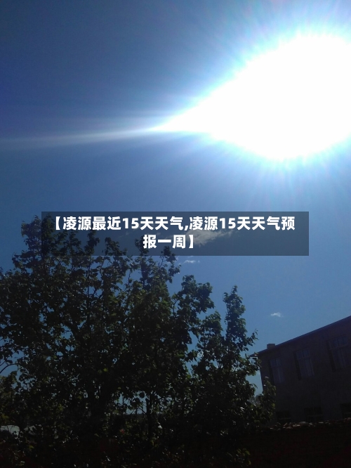 【凌源最近15天天气,凌源15天天气预报一周】