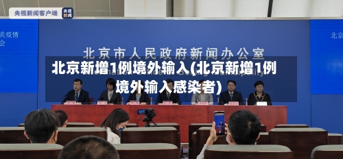 北京新增1例境外输入(北京新增1例境外输入感染者)