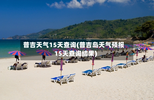 普吉天气15天查询(普吉岛天气预报15天查询结果)