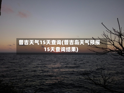 普吉天气15天查询(普吉岛天气预报15天查询结果)