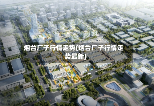 烟台厂子行情走势(烟台厂子行情走势最新)