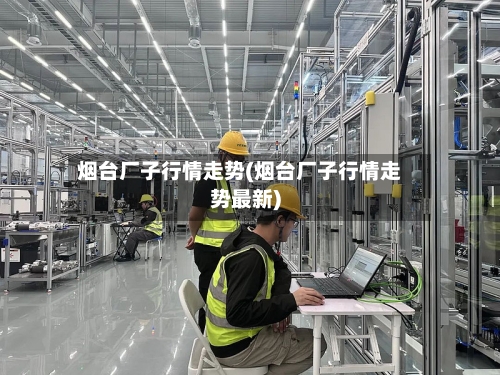烟台厂子行情走势(烟台厂子行情走势最新)