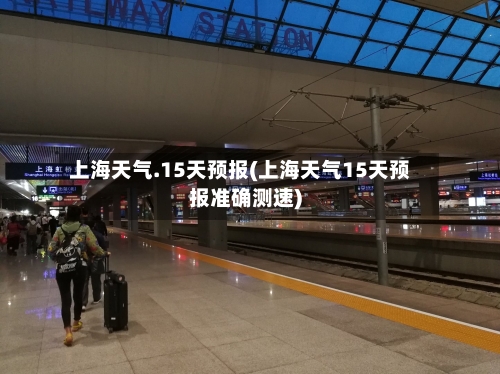 上海天气.15天预报(上海天气15天预报准确测速)