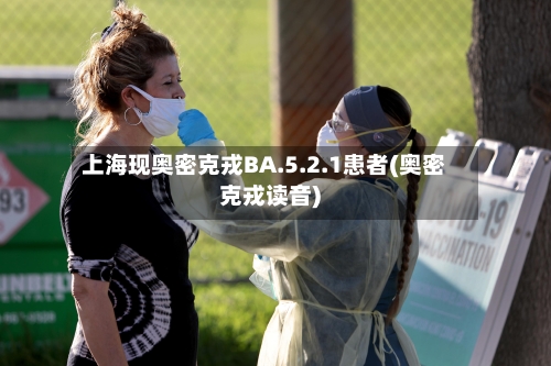 上海现奥密克戎BA.5.2.1患者(奥密克戎读音)