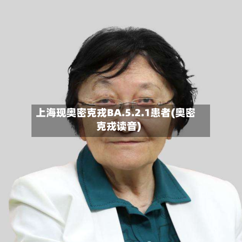 上海现奥密克戎BA.5.2.1患者(奥密克戎读音)