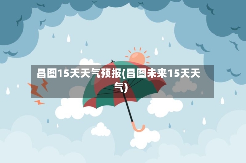 昌图15天天气预报(昌图未来15天天气)