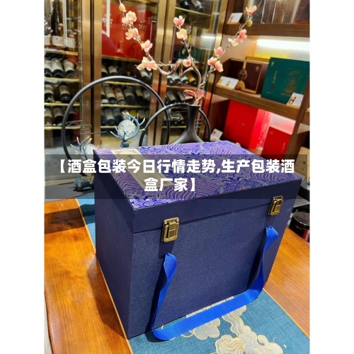 【酒盒包装今日行情走势,生产包装酒盒厂家】