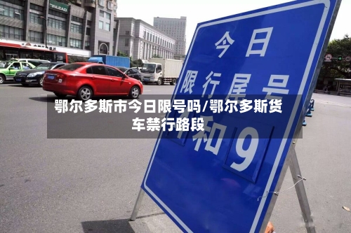 鄂尔多斯市今日限号吗/鄂尔多斯货车禁行路段
