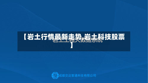 【岩土行情最新走势,岩土科技股票】