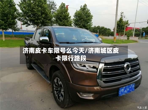 济南皮卡车限号么今天/济南城区皮卡限行路段