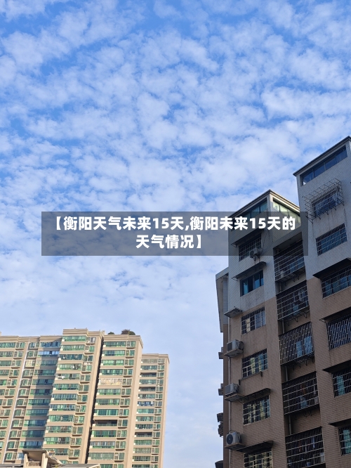 【衡阳天气未来15天,衡阳未来15天的天气情况】