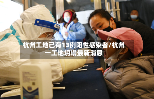 杭州工地已有13例阳性感染者/杭州一工地坍塌最新消息