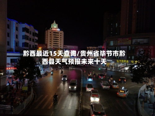 黔西最近15天查询/贵州省毕节市黔西县天气预报未来十天