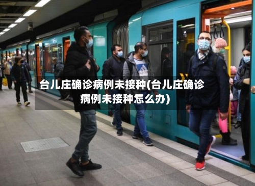 台儿庄确诊病例未接种(台儿庄确诊病例未接种怎么办)