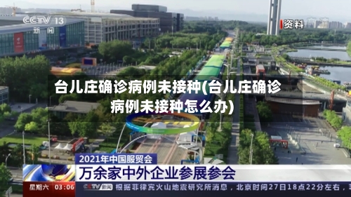 台儿庄确诊病例未接种(台儿庄确诊病例未接种怎么办)