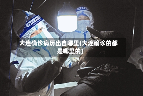 大连确诊病历出自哪里(大连确诊的都是哪里的)