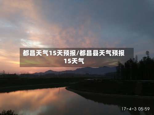 都昌天气15天预报/都昌县天气预报15天气
