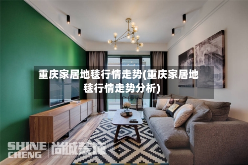 重庆家居地毯行情走势(重庆家居地毯行情走势分析)