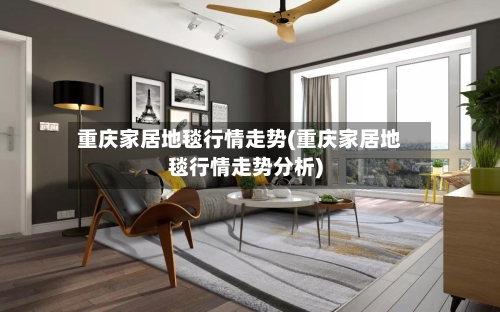 重庆家居地毯行情走势(重庆家居地毯行情走势分析)