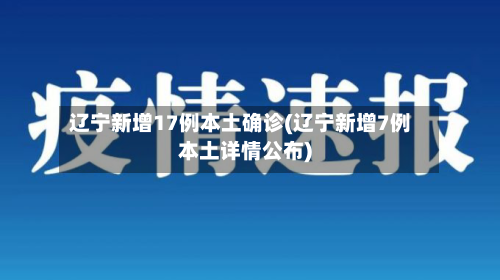 辽宁新增17例本土确诊(辽宁新增7例本土详情公布)