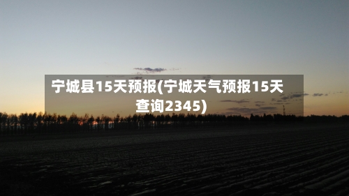 宁城县15天预报(宁城天气预报15天查询2345)