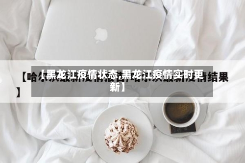 【黑龙江疫情状态,黑龙江疫情实时更新】