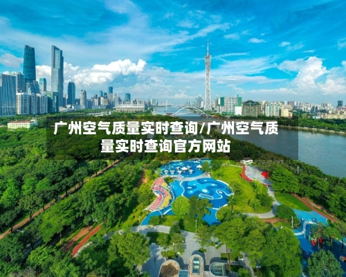 广州空气质量实时查询/广州空气质量实时查询官方网站