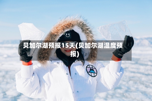 贝加尔湖预报15天(贝加尔湖温度预报)
