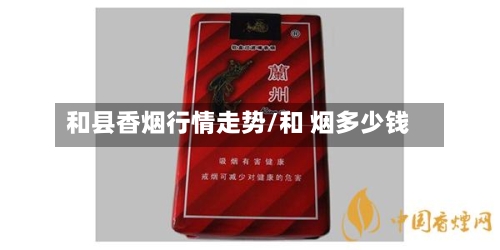 和县香烟行情走势/和 烟多少钱