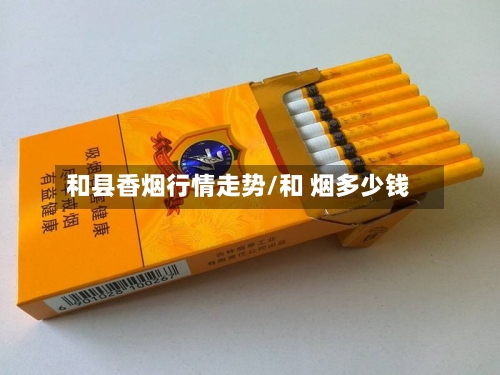 和县香烟行情走势/和 烟多少钱