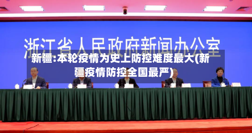 新疆:本轮疫情为史上防控难度最大(新疆疫情防控全国最严)