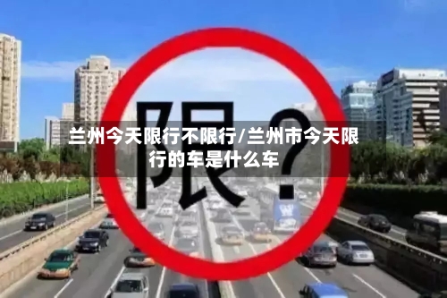 兰州今天限行不限行/兰州市今天限行的车是什么车