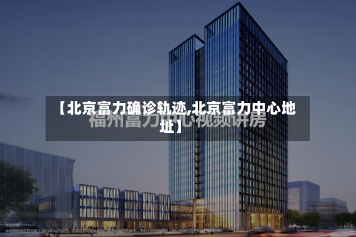 【北京富力确诊轨迹,北京富力中心地址】