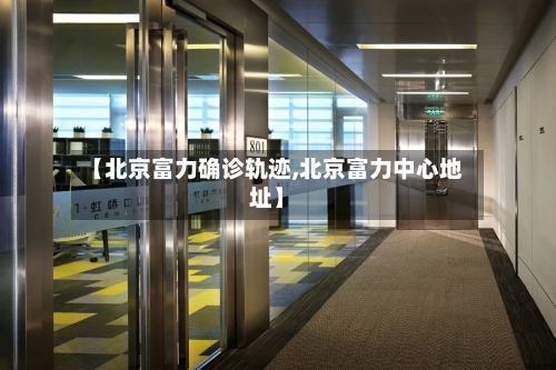 【北京富力确诊轨迹,北京富力中心地址】