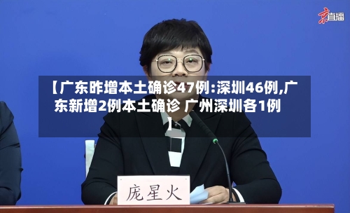 【广东昨增本土确诊47例:深圳46例,广东新增2例本土确诊 广州深圳各1例】