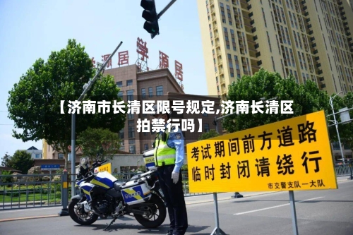 【济南市长清区限号规定,济南长清区拍禁行吗】