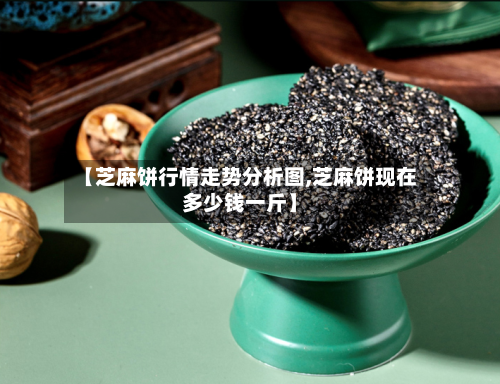 【芝麻饼行情走势分析图,芝麻饼现在多少钱一斤】