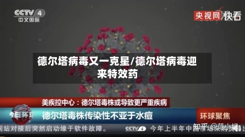 德尔塔病毒又一克星/德尔塔病毒迎来特效药