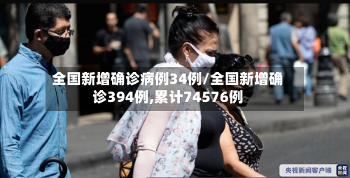 全国新增确诊病例34例/全国新增确诊394例,累计74576例