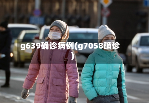 g639确诊病例(g7058确诊)