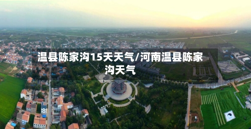 温县陈家沟15天天气/河南温县陈家沟天气