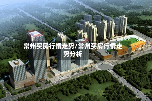 常州买房行情走势/常州买房行情走势分析
